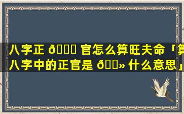 八字正 🐅 官怎么算旺夫命「算八字中的正官是 🌻 什么意思」